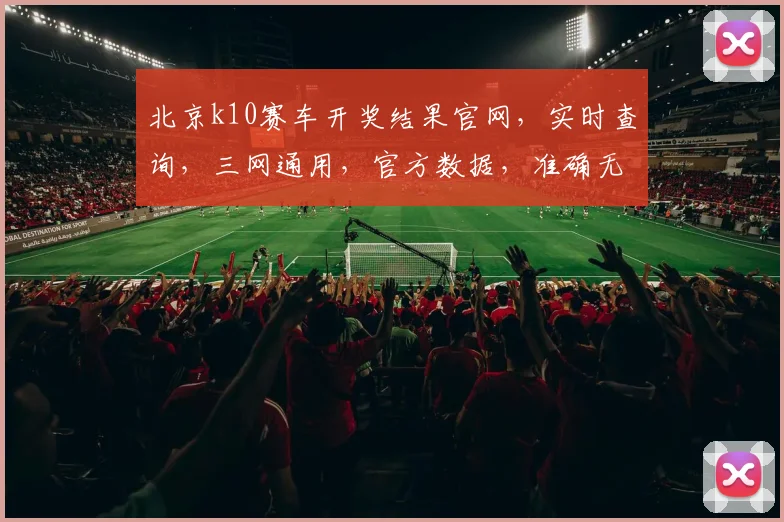 北京k10赛车开奖结果官网，实时查询，三网通用，官方数据，准确无误，轻松掌握