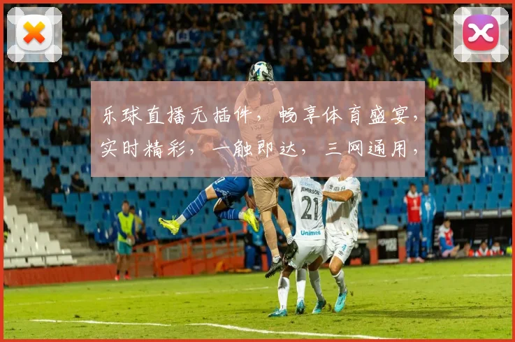 乐球直播无插件，畅享体育盛宴，实时精彩，一触即达，三网通用，体验非凡