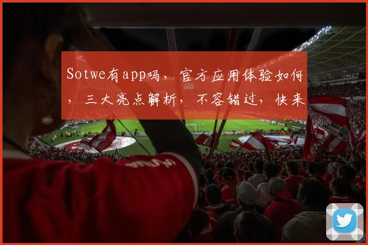 Sotwe有app吗，官方应用体验如何，三大亮点解析，不容错过，快来下载体验