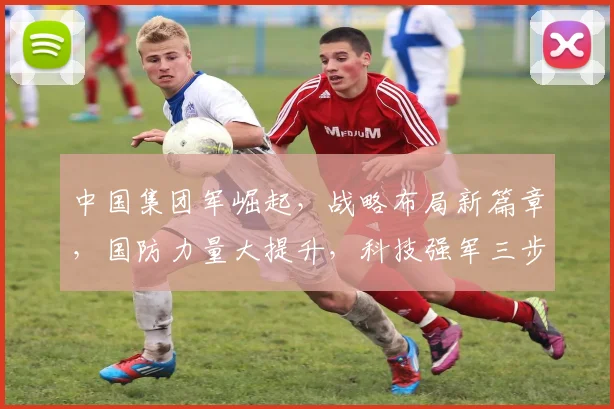 中国集团军崛起，战略布局新篇章，国防力量大提升，科技强军三步走，世界舞台显锋芒。