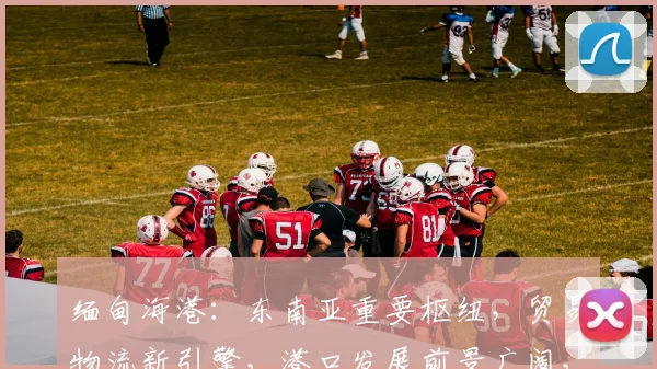 缅甸海港：东南亚重要枢纽，贸易物流新引擎，港口发展前景广阔，三港联动，共筑繁荣之路。