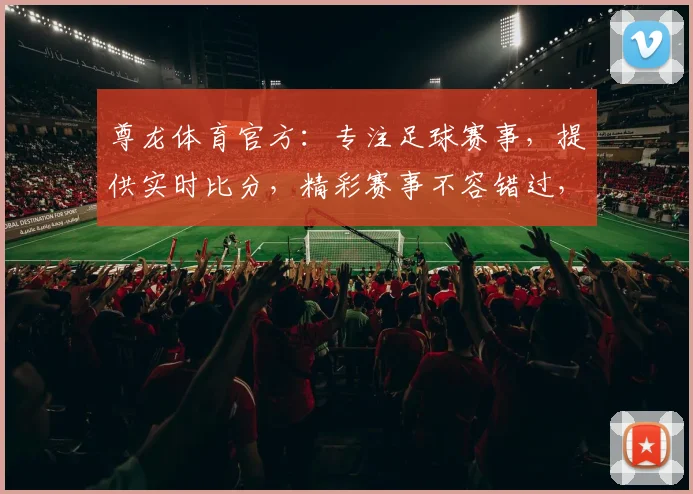 尊龙体育官方：专注足球赛事，提供实时比分，精彩赛事不容错过，尽享激情