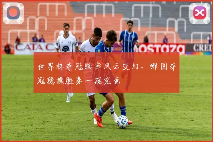 世界杯夺冠赔率风云变幻，哪国夺冠稳操胜券一窥究竟