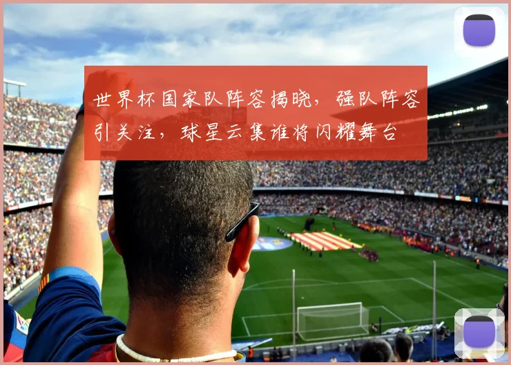 世界杯国家队阵容揭晓，强队阵容引关注，球星云集谁将闪耀舞台