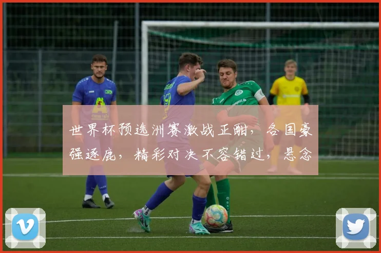 世界杯预选洲赛激战正酣，各国豪强逐鹿，精彩对决不容错过，悬念迭起