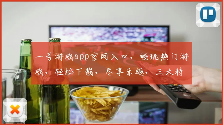 一号游戏app官网入口，畅玩热门游戏，轻松下载，尽享乐趣，三大特色，不容错过，体验非凡