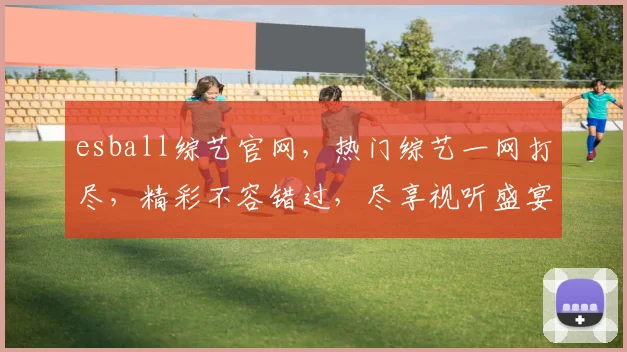 esball综艺官网，热门综艺一网打尽，精彩不容错过，尽享视听盛宴