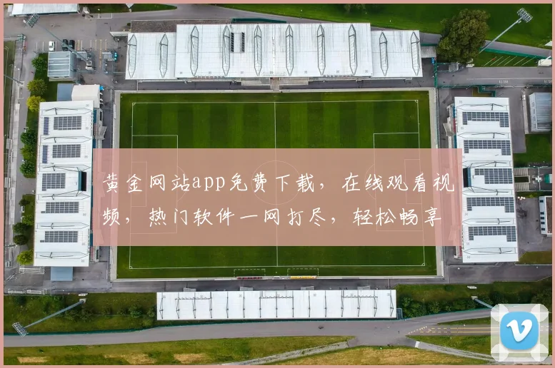 黄金网站app免费下载，在线观看视频，热门软件一网打尽，轻松畅享