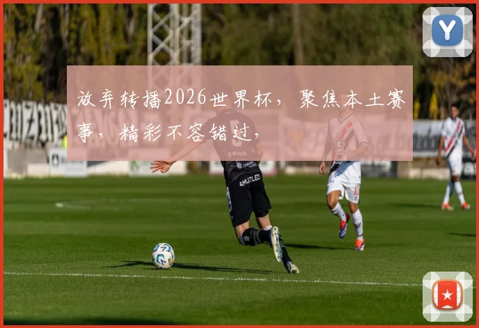 放弃转播2026世界杯，聚焦本土赛事，精彩不容错过，