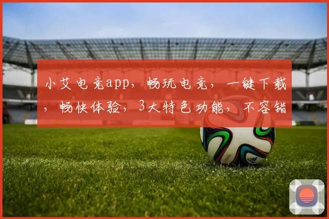 小艾电竞app，畅玩电竞，一键下载，畅快体验，3大特色功能，不容错过