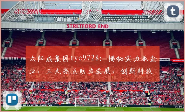 太阳成集团tyc9728：揭秘实力派企业，三大亮点助力发展，创新科技引领未来