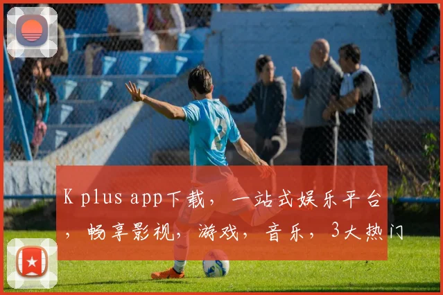 K plus app下载，一站式娱乐平台，畅享影视，游戏，音乐，3大热门应用，必下