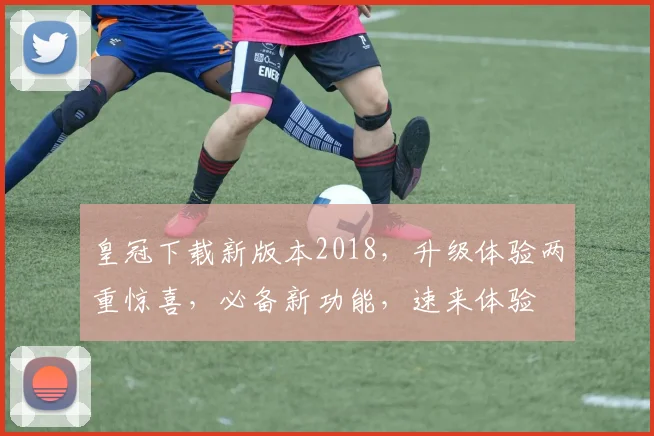 皇冠下载新版本2018，升级体验两重惊喜，必备新功能，速来体验