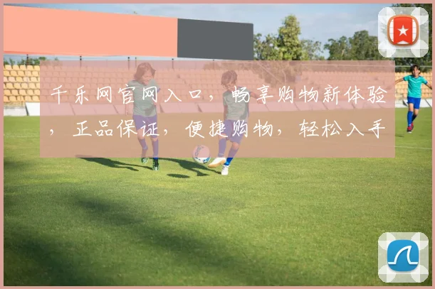 千乐网官网入口，畅享购物新体验，正品保证，便捷购物，轻松入手